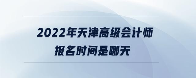 2022年天津市高級(jí)會(huì)計(jì)師報(bào)名時(shí)間是哪天