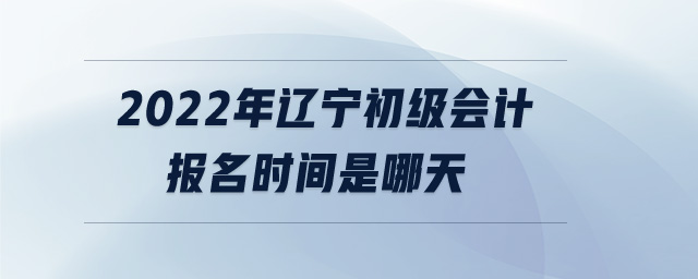 2022年遼寧初級(jí)會(huì)計(jì)報(bào)名時(shí)間是哪天