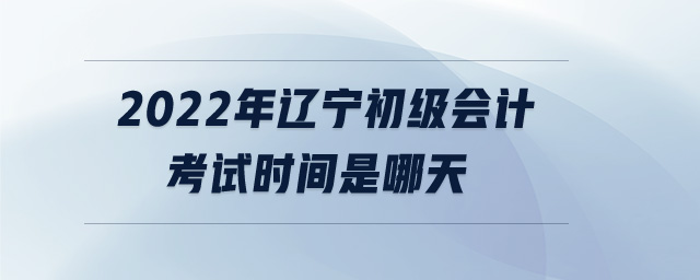 2022年遼寧初級會計考試時間是哪天