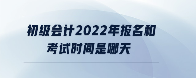 初級會計2022年報名和考試時間是哪天