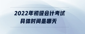 2022年初級(jí)會(huì)計(jì)考試具體時(shí)間是哪天