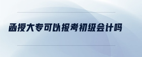 函授大?？梢詧?bào)考初級(jí)會(huì)計(jì)嗎