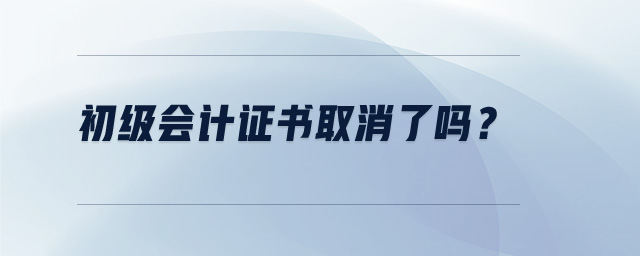 初級會計證書取消了嗎？