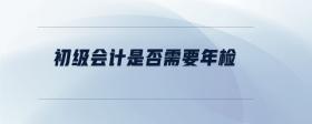 初級(jí)會(huì)計(jì)是否需要年檢