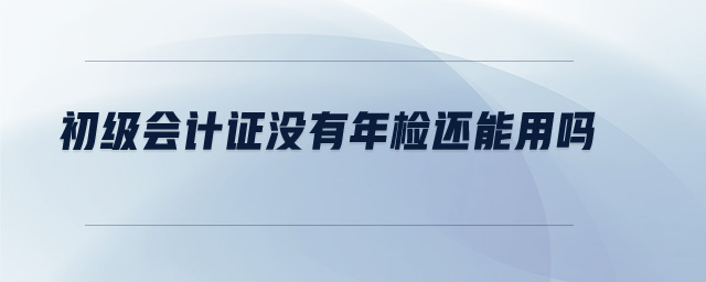 初級會計證沒有年檢還能用嗎