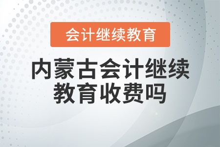 內蒙古會計繼續(xù)教育收費嗎？