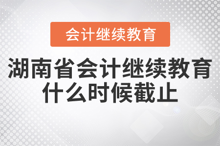 湖南省會計繼續(xù)教育2021年什么時候截止？