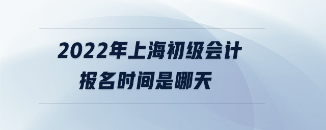 2022年上海初級(jí)會(huì)計(jì)報(bào)名時(shí)間是哪天