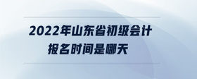 2022年山東省初級(jí)會(huì)計(jì)報(bào)名時(shí)間是哪天