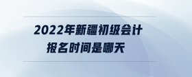 2022年新疆初級(jí)會(huì)計(jì)報(bào)名時(shí)間是哪天