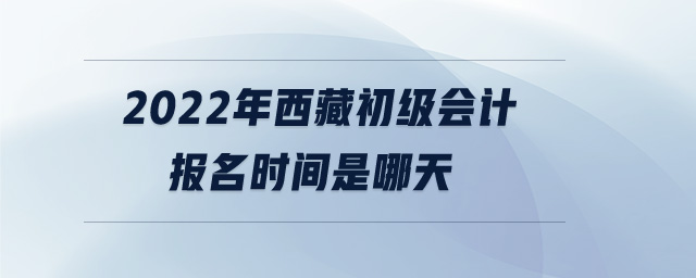 2022年西藏初級(jí)會(huì)計(jì)報(bào)名時(shí)間是哪天