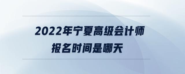 2022年寧夏高級(jí)會(huì)計(jì)師報(bào)名時(shí)間是哪天