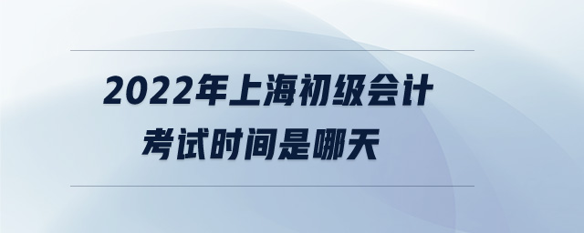 2022年上海初級(jí)會(huì)計(jì)考試時(shí)間是哪天