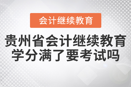 貴州省會(huì)計(jì)繼續(xù)教育學(xué)分滿了要考試嗎？