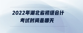 2022年湖北省初級(jí)會(huì)計(jì)考試時(shí)間是哪天