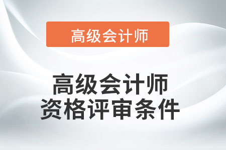 高級會計師資格評審需要滿足哪些條件？