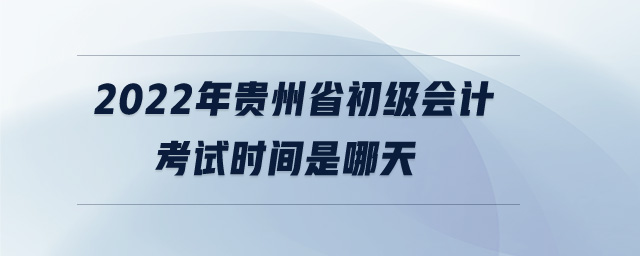 2022年貴州省初級(jí)會(huì)計(jì)考試時(shí)間是哪天