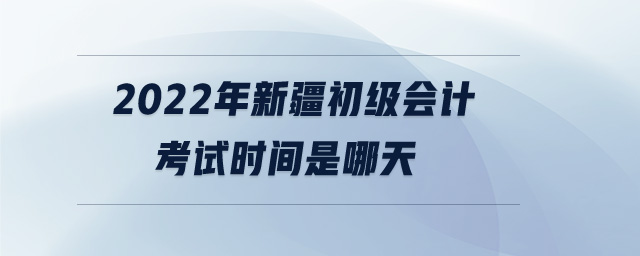 2022年新疆初級(jí)會(huì)計(jì)考試時(shí)間是哪天