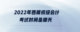 2022年西藏初級(jí)會(huì)計(jì)考試時(shí)間是哪天
