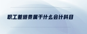 職工差旅費(fèi)屬于什么會(huì)計(jì)科目
