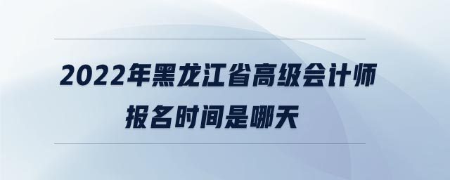 2022年黑龍江省高級會計師報名時間是哪天