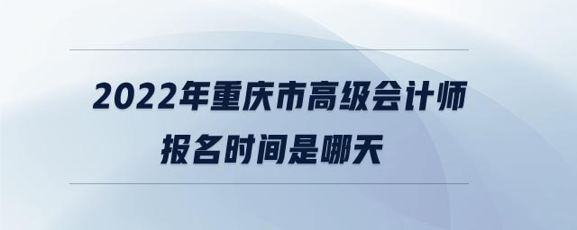 2022年重慶市高級(jí)會(huì)計(jì)師報(bào)名時(shí)間是哪天