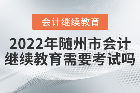 2022年隨州市會(huì)計(jì)繼續(xù)教育需要考試嗎？
