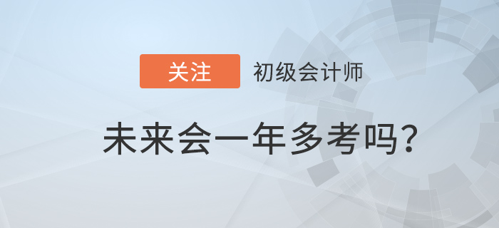 2022年初級會計職稱備考時間減少，一年多考前兆？