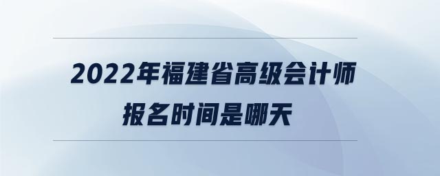 2022年福建省高級(jí)會(huì)計(jì)師報(bào)名時(shí)間是哪天