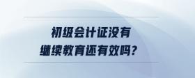 初級(jí)會(huì)計(jì)證沒有繼續(xù)教育還有效嗎?