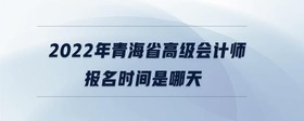 2022年青海省高級(jí)會(huì)計(jì)師報(bào)名時(shí)間是哪天