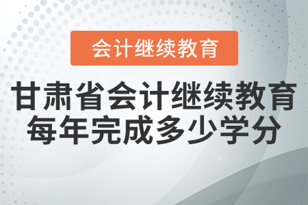 甘肅省會計繼續(xù)教育每年完成多少學(xué)分？