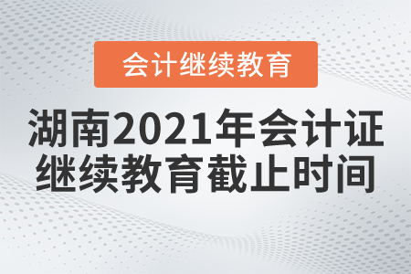 湖南2021年會(huì)計(jì)證繼續(xù)教育截止時(shí)間