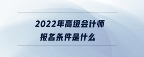 2022年高級(jí)會(huì)計(jì)師報(bào)名條件是什么