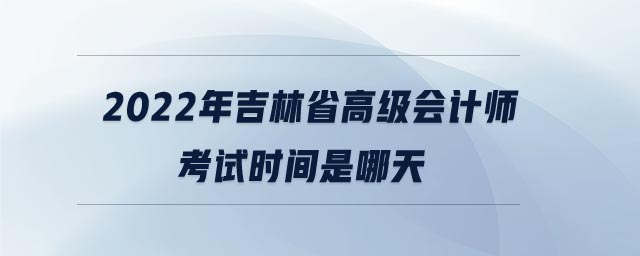 2022年吉林省高級(jí)會(huì)計(jì)師考試時(shí)間是哪天