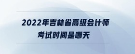 2022年吉林省高級(jí)會(huì)計(jì)師考試時(shí)間是哪天