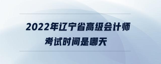 2022年遼寧省高級(jí)會(huì)計(jì)師考試時(shí)間是哪天