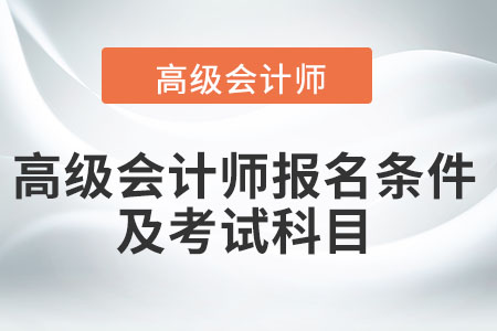 高級會計師報名條件及考試科目都是什么？
