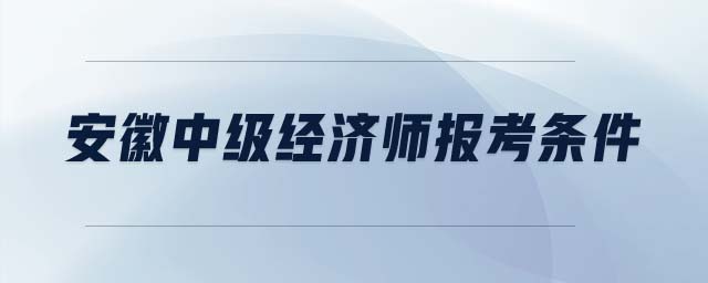 安徽中級(jí)經(jīng)濟(jì)師報(bào)考條件
