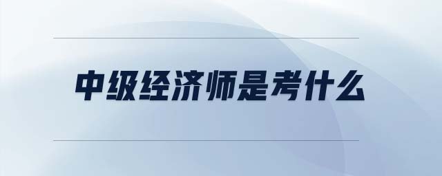 中級(jí)經(jīng)濟(jì)師是考什么