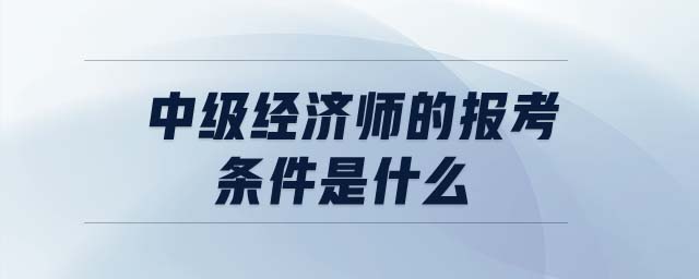 中級經(jīng)濟(jì)師的報考條件是什么
