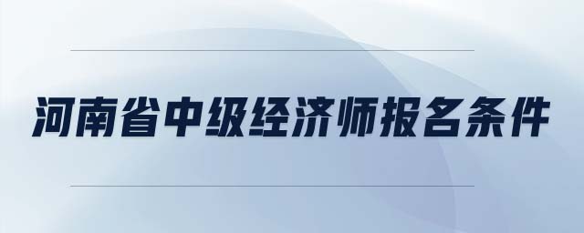 河南省中級經(jīng)濟(jì)師報名條件