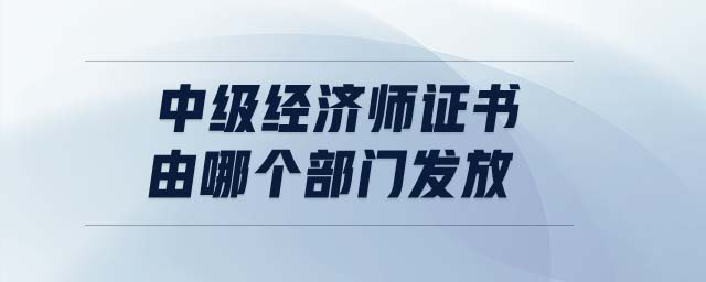 中級經濟師證書由哪個部門發(fā)放