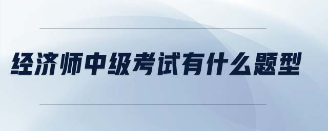 經(jīng)濟(jì)師中級(jí)考試有什么題型
