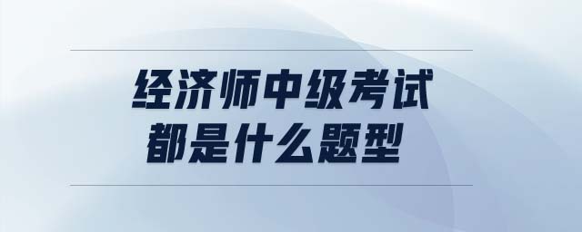 經(jīng)濟(jì)師中級(jí)考試都是什么題型