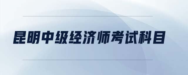 昆明中級(jí)經(jīng)濟(jì)師考試科目