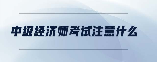 中級(jí)經(jīng)濟(jì)師考試注意什么