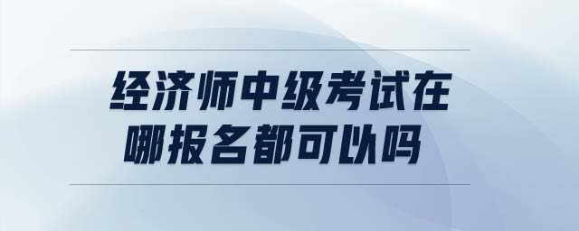 經(jīng)濟師中級考試在哪報名都可以嗎