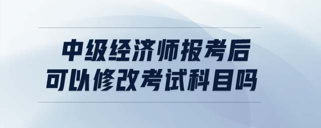 中級經(jīng)濟師報考后可以修改考試科目嗎