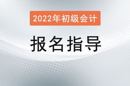 2022初級會計(jì)報(bào)名指導(dǎo)及時間流程